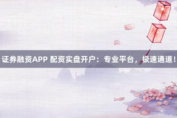 证券融资APP 配资实盘开户：专业平台，极速通道！