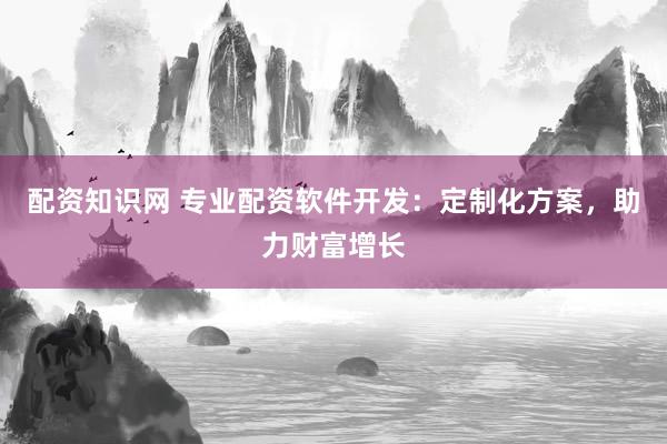 配资知识网 专业配资软件开发：定制化方案，助力财富增长