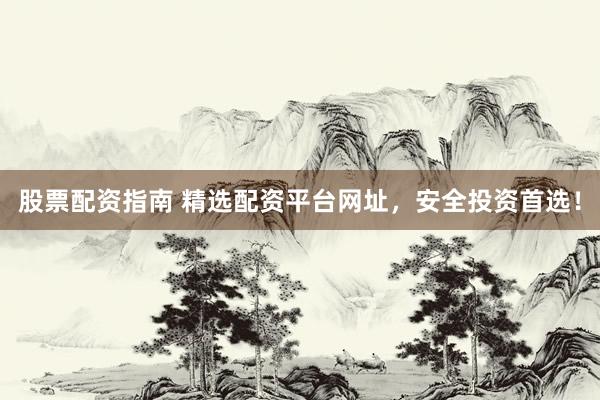 股票配资指南 精选配资平台网址，安全投资首选！