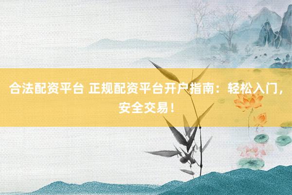 合法配资平台 正规配资平台开户指南：轻松入门，安全交易！