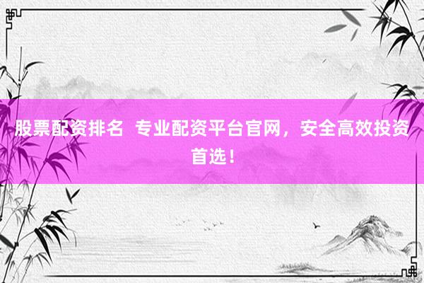 股票配资排名  专业配资平台官网，安全高效投资首选！