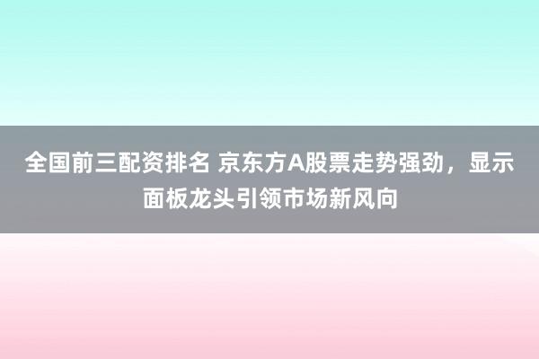 全国前三配资排名 京东方A股票走势强劲，显示面板龙头引领市场新风向