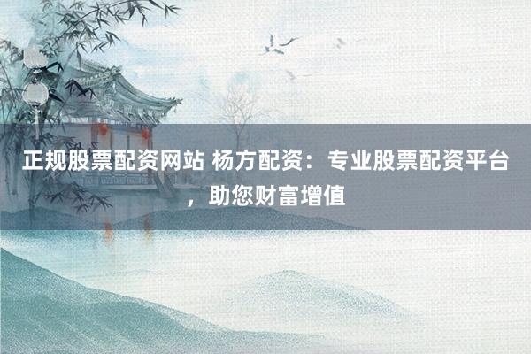 正规股票配资网站 杨方配资：专业股票配资平台，助您财富增值