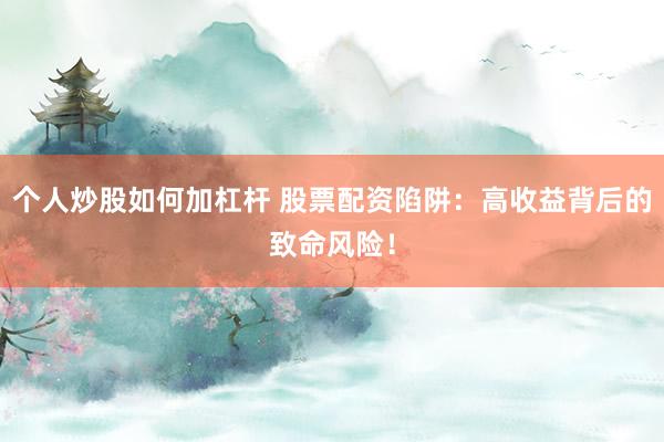 个人炒股如何加杠杆 股票配资陷阱：高收益背后的致命风险！