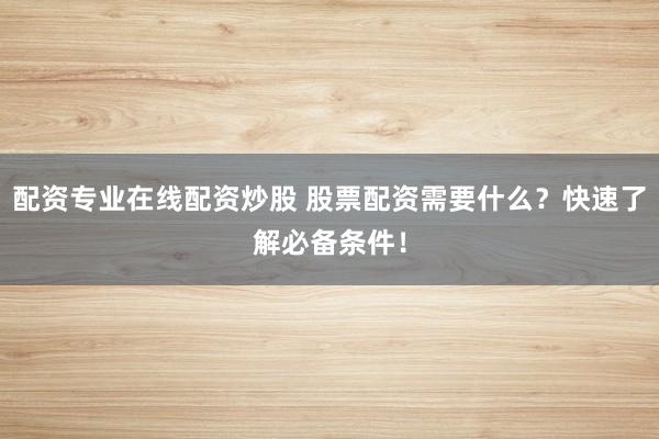 配资专业在线配资炒股 股票配资需要什么？快速了解必备条件！
