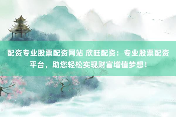 配资专业股票配资网站 欣旺配资：专业股票配资平台，助您轻松实现财富增值梦想！