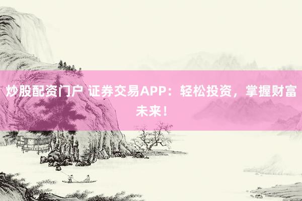 炒股配资门户 证券交易APP：轻松投资，掌握财富未来！