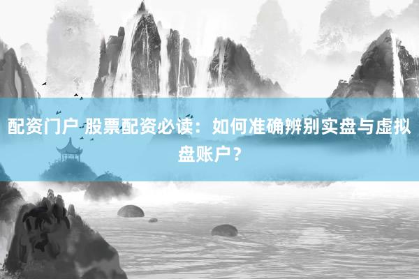 配资门户 股票配资必读：如何准确辨别实盘与虚拟盘账户？
