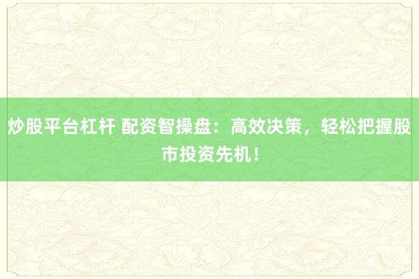 炒股平台杠杆 配资智操盘：高效决策，轻松把握股市投资先机！
