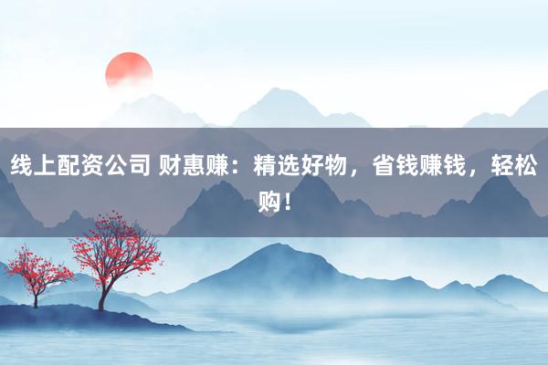线上配资公司 财惠赚：精选好物，省钱赚钱，轻松购！