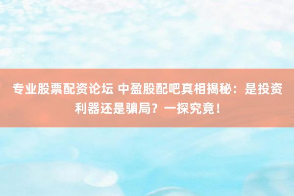 专业股票配资论坛 中盈股配吧真相揭秘：是投资利器还是骗局？一探究竟！