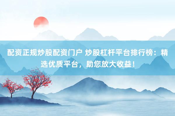 配资正规炒股配资门户 炒股杠杆平台排行榜：精选优质平台，助您放大收益！