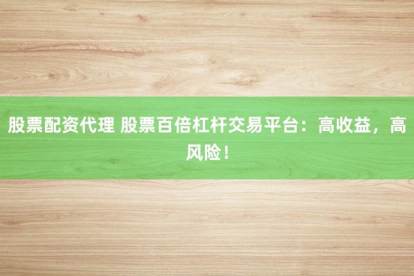 股票配资代理 股票百倍杠杆交易平台：高收益，高风险！