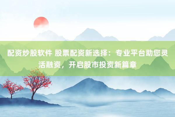 配资炒股软件 股票配资新选择：专业平台助您灵活融资，开启股市投资新篇章
