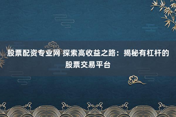 股票配资专业网 探索高收益之路：揭秘有杠杆的股票交易平台