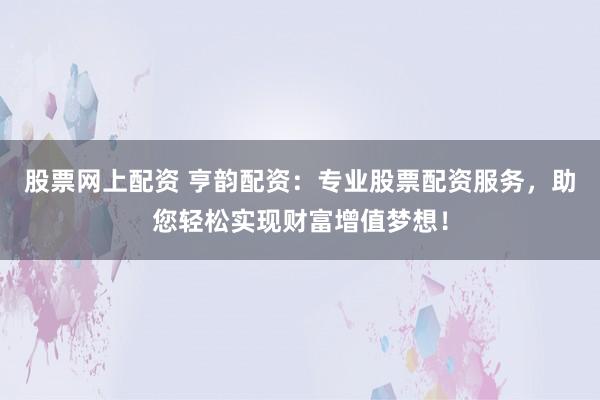 股票网上配资 亨韵配资：专业股票配资服务，助您轻松实现财富增值梦想！
