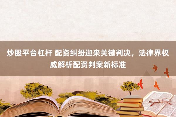 炒股平台杠杆 配资纠纷迎来关键判决，法律界权威解析配资判案新标准