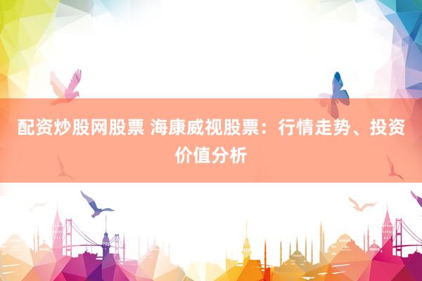 配资炒股网股票 海康威视股票：行情走势、投资价值分析