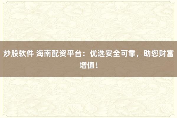 炒股软件 海南配资平台：优选安全可靠，助您财富增值！