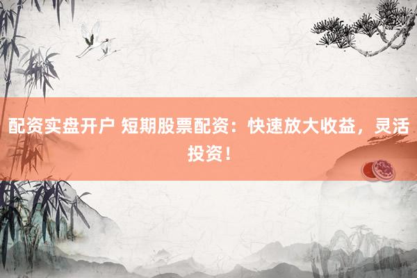 配资实盘开户 短期股票配资：快速放大收益，灵活投资！