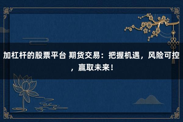 加杠杆的股票平台 期货交易：把握机遇，风险可控，赢取未来！