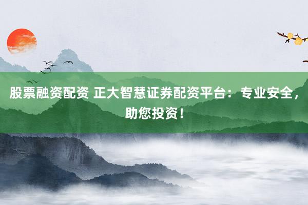 股票融资配资 正大智慧证券配资平台：专业安全，助您投资！