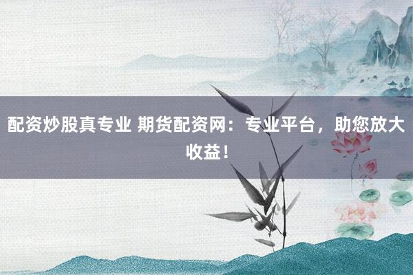 配资炒股真专业 期货配资网：专业平台，助您放大收益！