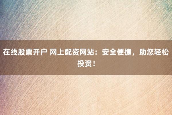在线股票开户 网上配资网站：安全便捷，助您轻松投资！