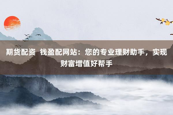 期货配资  钱盈配网站：您的专业理财助手，实现财富增值好帮手