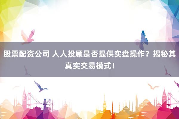 股票配资公司 人人投顾是否提供实盘操作？揭秘其真实交易模式！