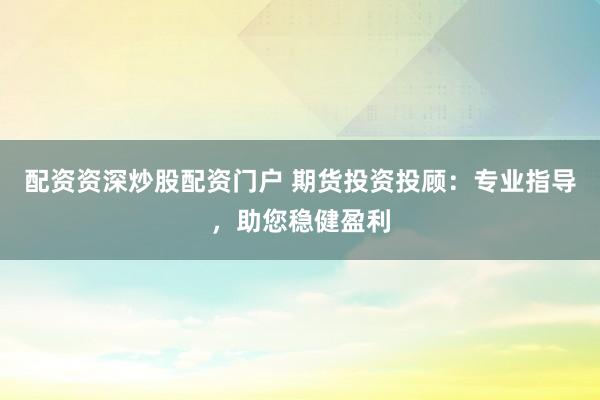 配资资深炒股配资门户 期货投资投顾：专业指导，助您稳健盈利