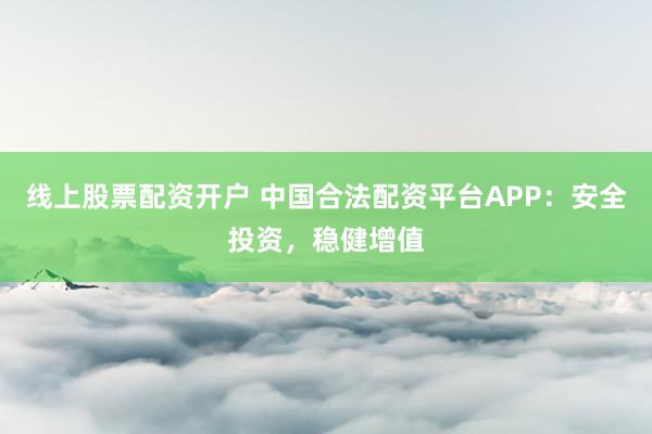 线上股票配资开户 中国合法配资平台APP：安全投资，稳健增值