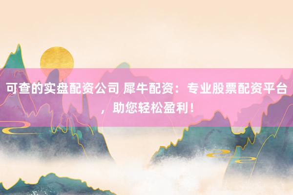 可查的实盘配资公司 犀牛配资：专业股票配资平台，助您轻松盈利！