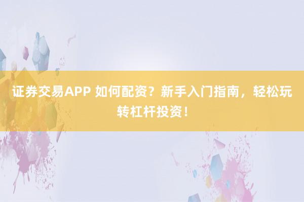证券交易APP 如何配资？新手入门指南，轻松玩转杠杆投资！