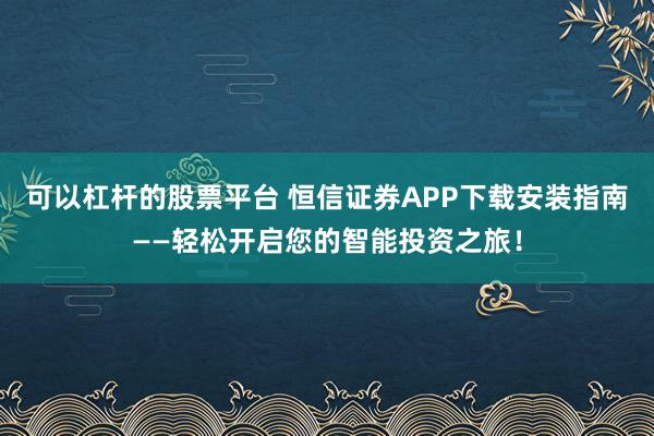 可以杠杆的股票平台 恒信证券APP下载安装指南——轻松开启您的智能投资之旅！