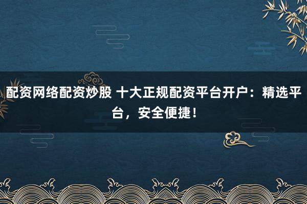 配资网络配资炒股 十大正规配资平台开户：精选平台，安全便捷！