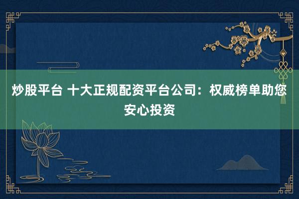 炒股平台 十大正规配资平台公司：权威榜单助您安心投资