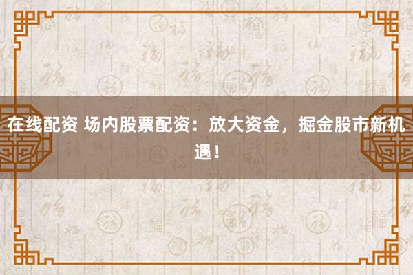 在线配资 场内股票配资：放大资金，掘金股市新机遇！
