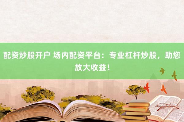 配资炒股开户 场内配资平台：专业杠杆炒股，助您放大收益！