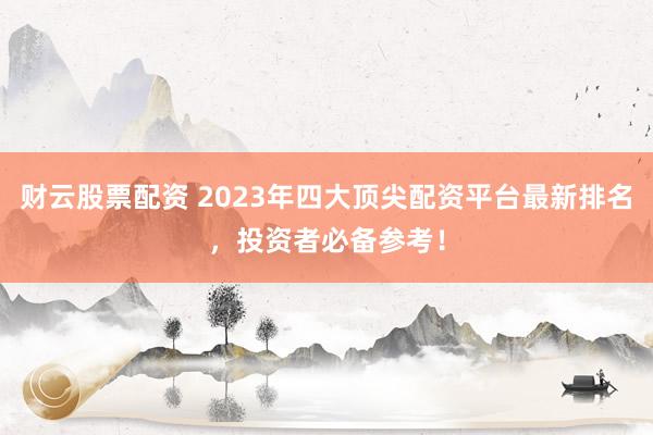 财云股票配资 2023年四大顶尖配资平台最新排名，投资者必备参考！