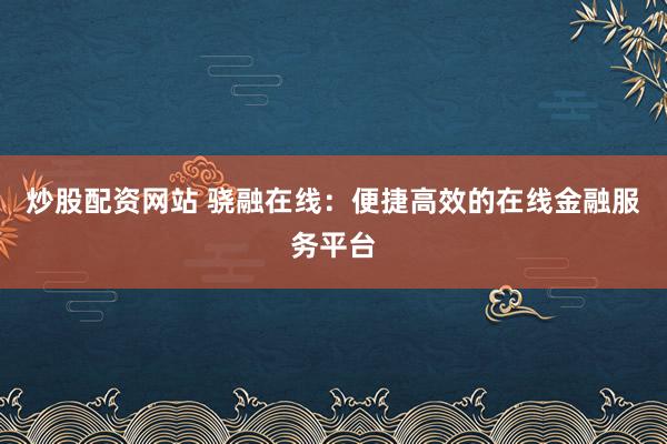 炒股配资网站 骁融在线：便捷高效的在线金融服务平台