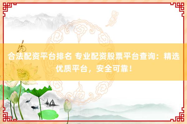 合法配资平台排名 专业配资股票平台查询：精选优质平台，安全可靠！