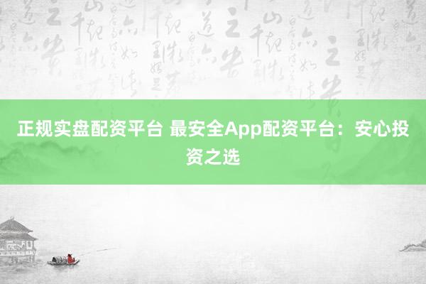 正规实盘配资平台 最安全App配资平台：安心投资之选