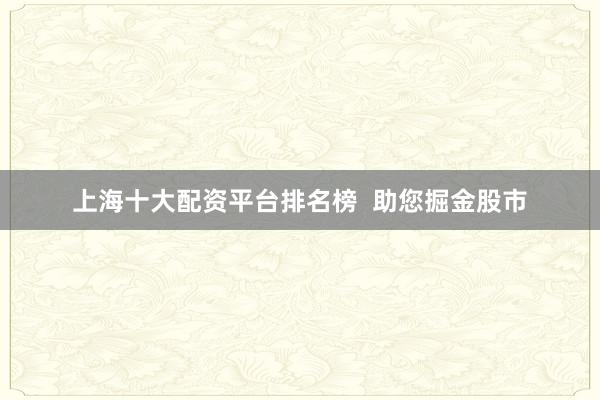 上海十大配资平台排名榜  助您掘金股市