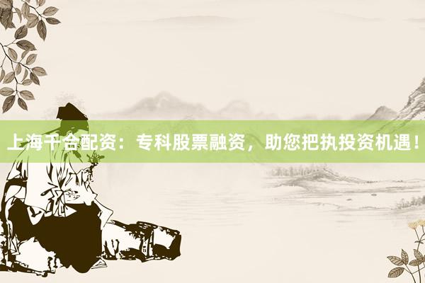 上海千合配资：专科股票融资，助您把执投资机遇！
