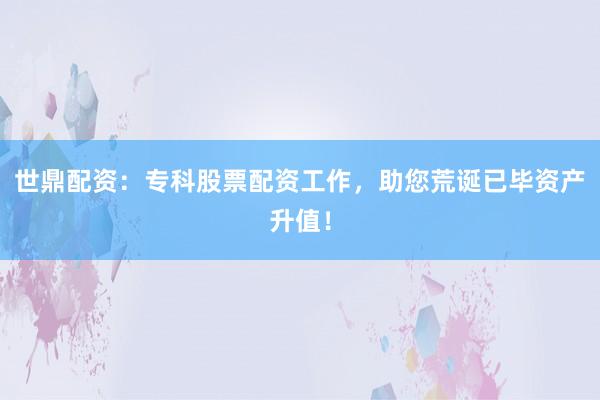 世鼎配资：专科股票配资工作，助您荒诞已毕资产升值！