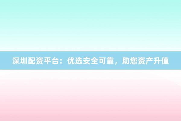 深圳配资平台：优选安全可靠，助您资产升值