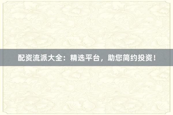 配资流派大全：精选平台，助您简约投资！