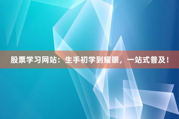 股票学习网站：生手初学到耀眼，一站式普及！