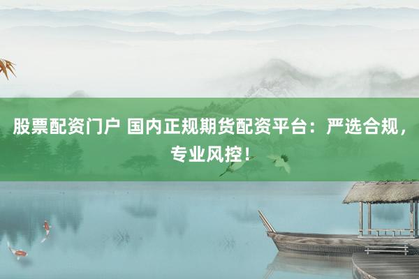 股票配资门户 国内正规期货配资平台：严选合规，专业风控！